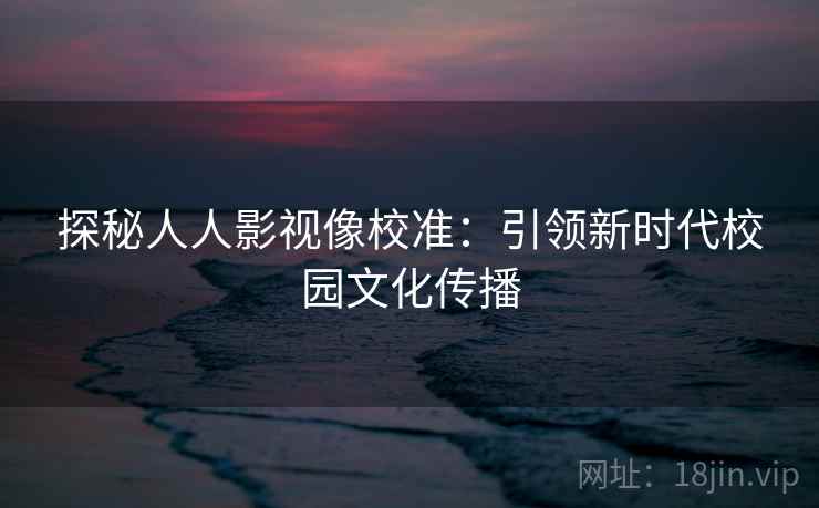 探秘人人影视像校准：引领新时代校园文化传播
