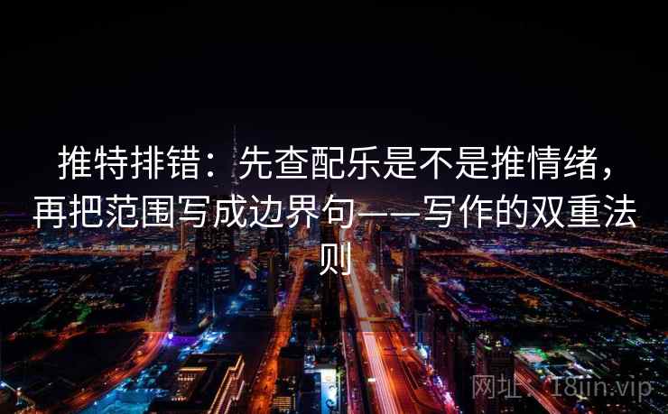 推特排错:先查配乐是不是推情绪,再把范围写成边界句——写作的双重法则