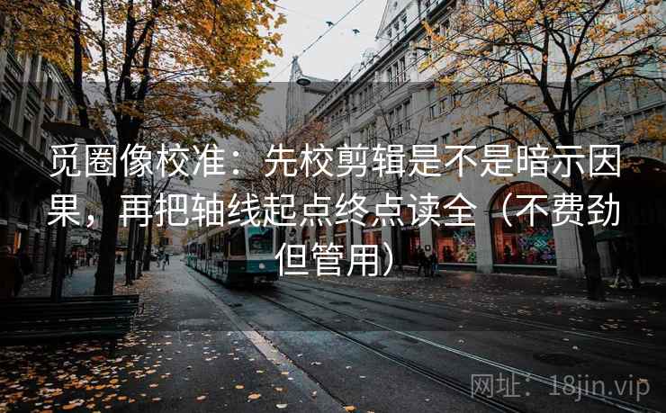 觅圈像校准:先校剪辑是不是暗示因果,再把轴线起点终点读全(不费劲但管用)