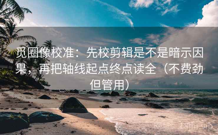 觅圈像校准：先校剪辑是不是暗示因果，再把轴线起点终点读全（不费劲但管用）