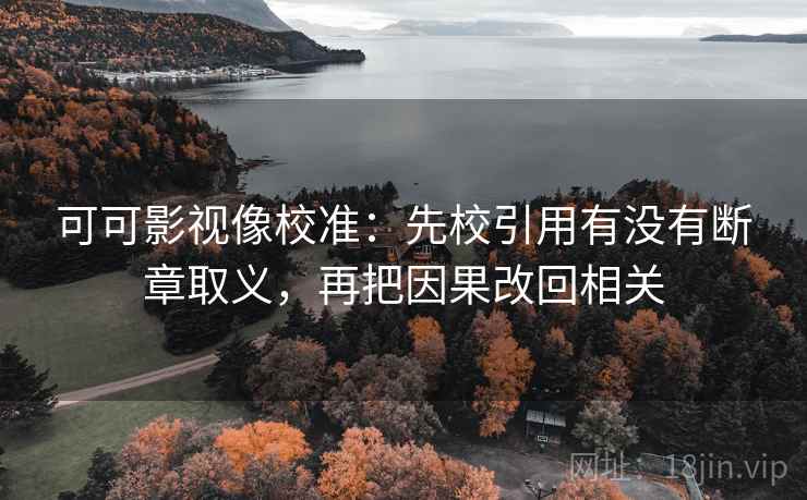 可可影视像校准:先校引用有没有断章取义,再把因果改回相关