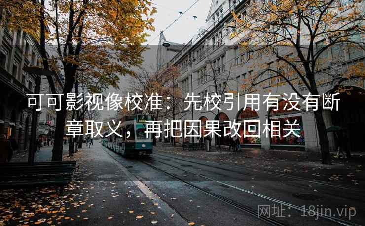 可可影视像校准：先校引用有没有断章取义，再把因果改回相关