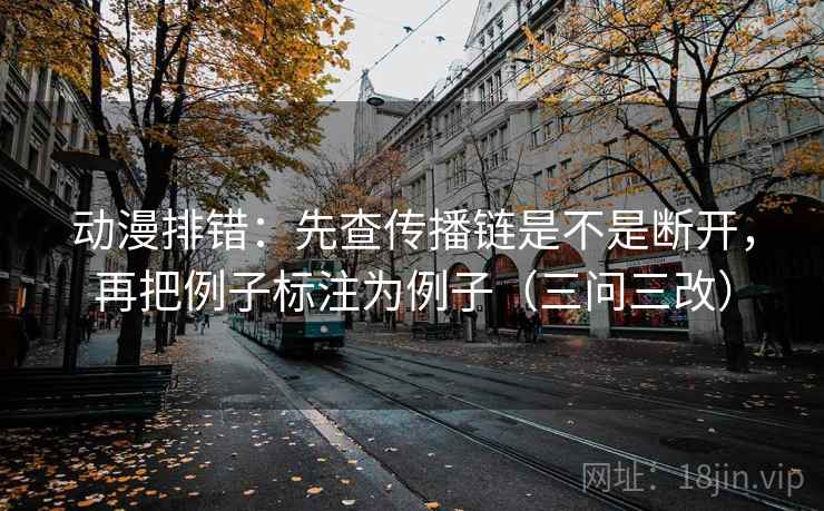 动漫排错:先查传播链是不是断开,再把例子标注为例子(三问三改)