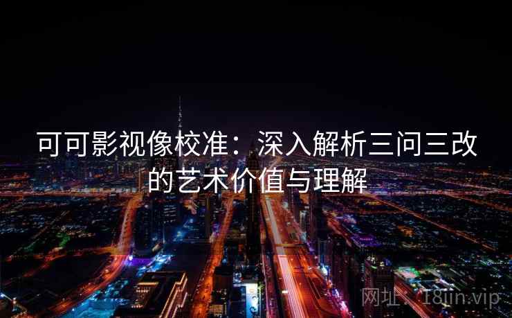可可影视像校准:深入解析三问三改的艺术价值与理解