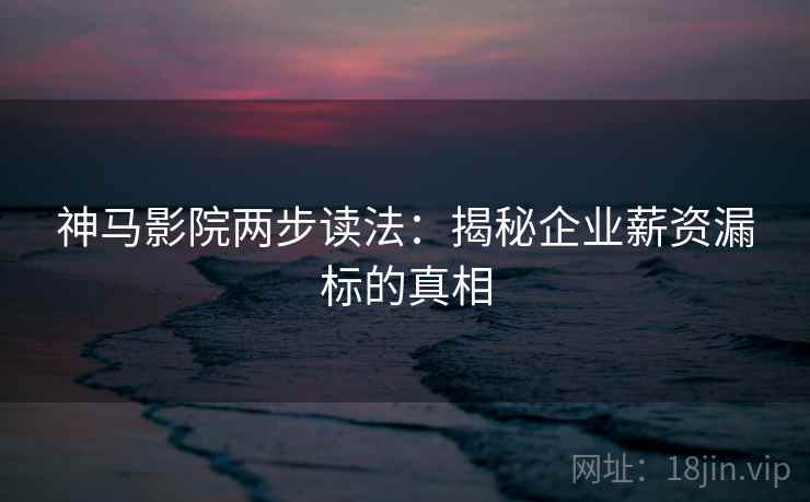 神马影院两步读法:揭秘企业薪资漏标的真相