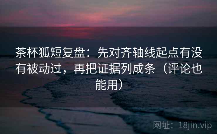 茶杯狐短复盘:先对齐轴线起点有没有被动过,再把证据列成条(评论也能用)