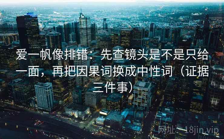 爱一帆像排错:先查镜头是不是只给一面,再把因果词换成中性词(证据三件事)