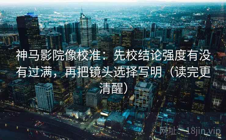 神马影院像校准:先校结论强度有没有过满,再把镜头选择写明(读完更清醒)