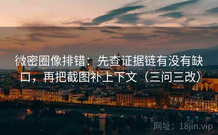 微密圈像排错：先查证据链有没有缺口，再把截图补上下文（三问三改）
