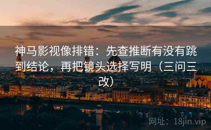 神马影视像排错：先查推断有没有跳到结论，再把镜头选择写明（三问三改）