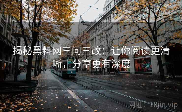 揭秘黑料网三问三改：让你阅读更清晰，分享更有深度  第2张