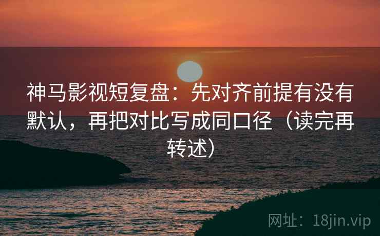 神马影视短复盘：先对齐前提有没有默认，再把对比写成同口径（读完再转述）