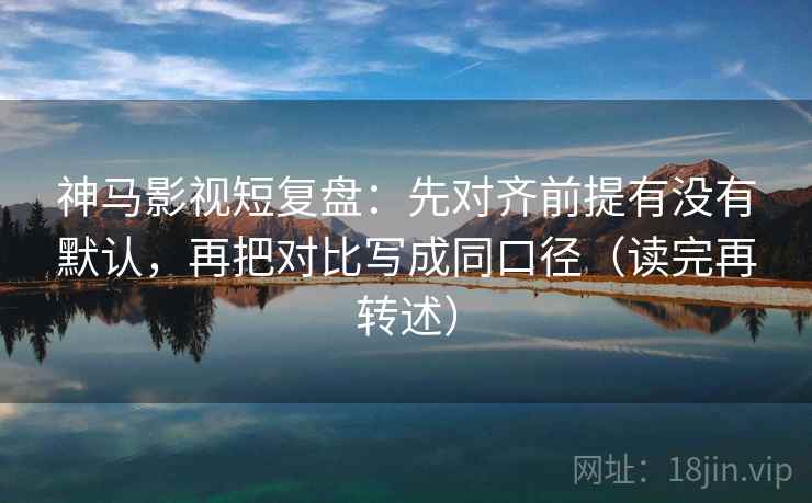 神马影视短复盘：先对齐前提有没有默认，再把对比写成同口径（读完再转述）