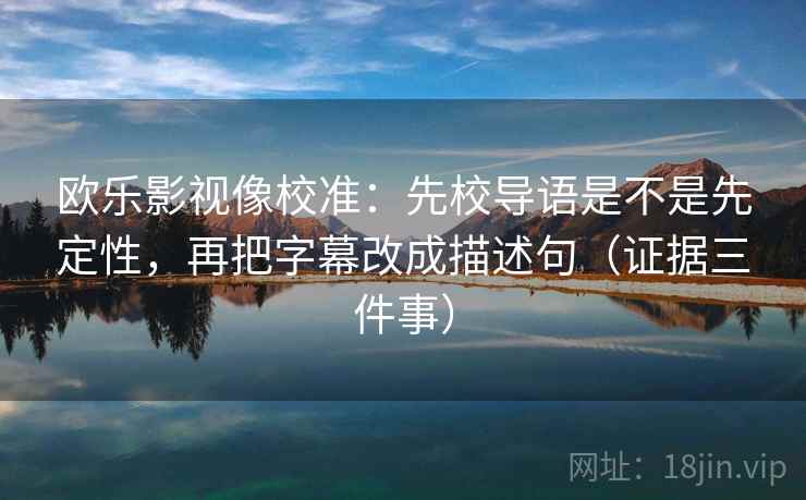 欧乐影视像校准：先校导语是不是先定性，再把字幕改成描述句（证据三件事）