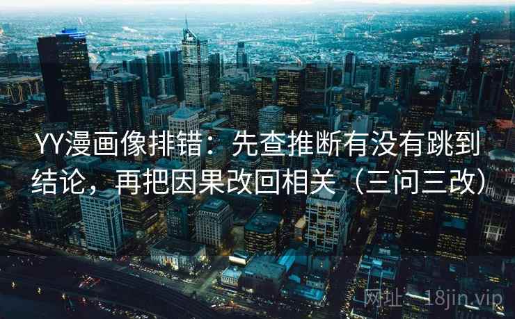 YY漫画像排错：先查推断有没有跳到结论，再把因果改回相关（三问三改）
