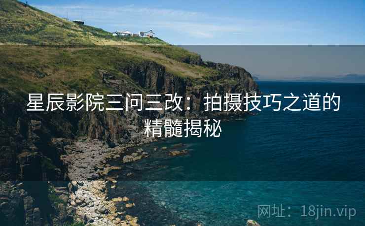 星辰影院三问三改：拍摄技巧之道的精髓揭秘