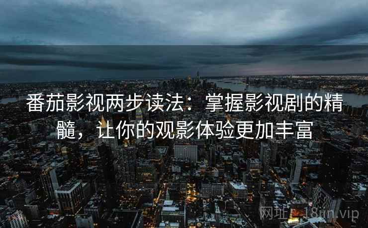 番茄影视两步读法：掌握影视剧的精髓，让你的观影体验更加丰富