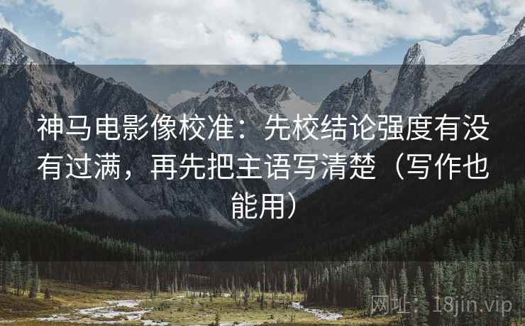 神马电影像校准：先校结论强度有没有过满，再先把主语写清楚（写作也能用）