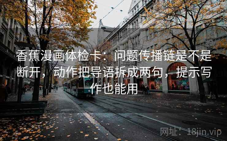 香蕉漫画体检卡：问题传播链是不是断开，动作把导语拆成两句，提示写作也能用