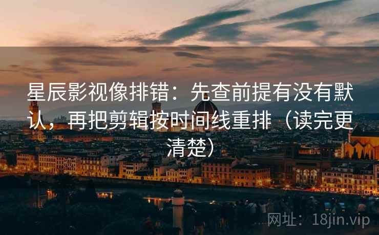 星辰影视像排错：先查前提有没有默认，再把剪辑按时间线重排（读完更清楚）