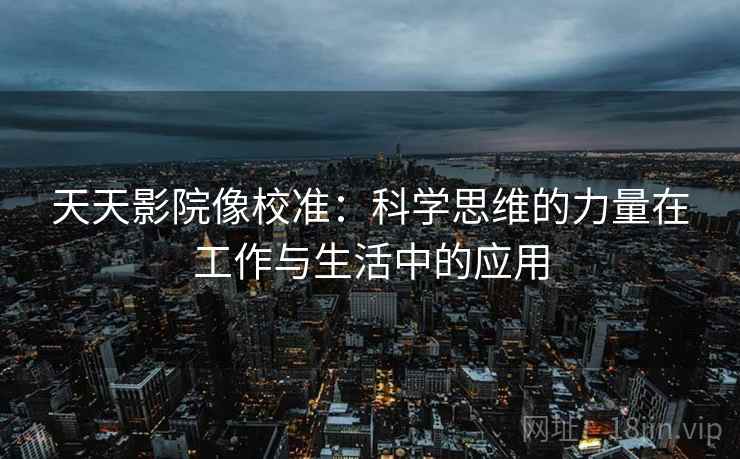 天天影院像校准：科学思维的力量在工作与生活中的应用