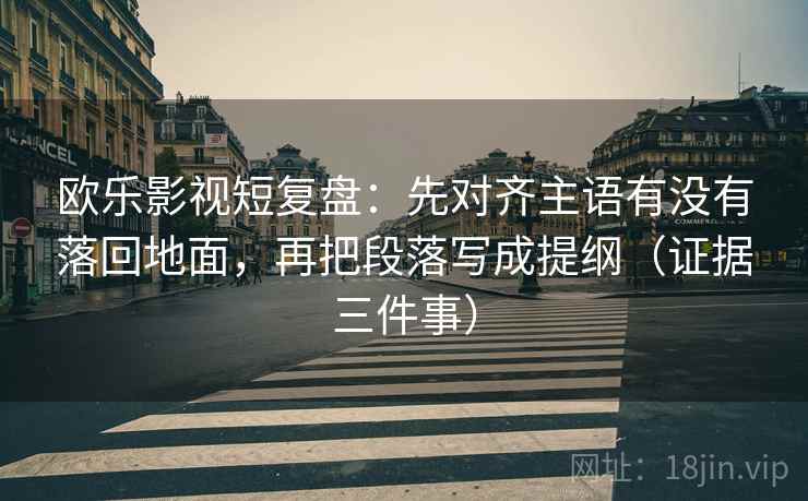 欧乐影视短复盘：先对齐主语有没有落回地面，再把段落写成提纲（证据三件事）