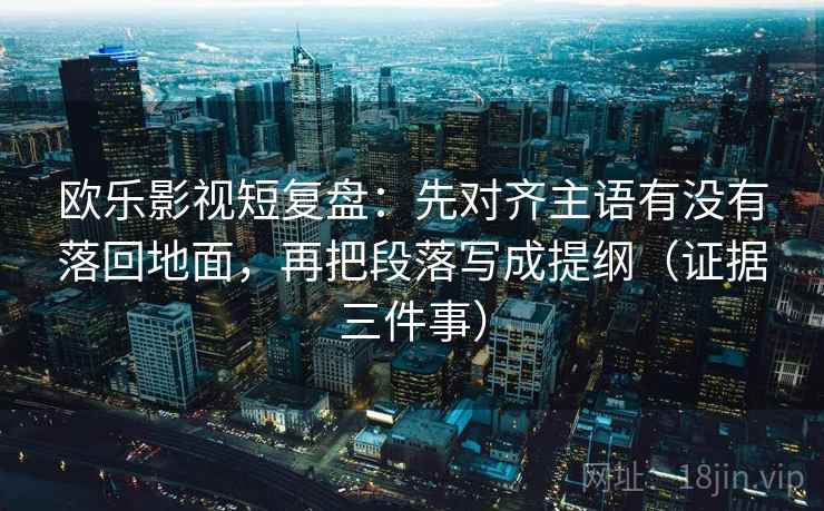 欧乐影视短复盘：先对齐主语有没有落回地面，再把段落写成提纲（证据三件事）