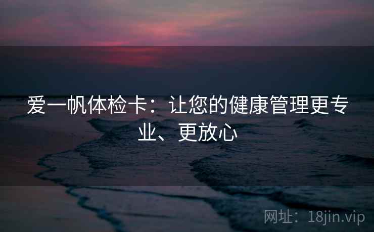 爱一帆体检卡：让您的健康管理更专业、更放心