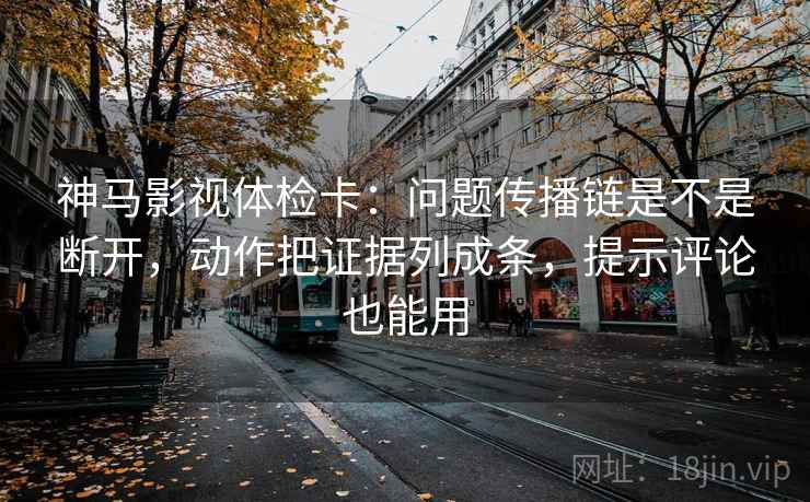 神马影视体检卡：问题传播链是不是断开，动作把证据列成条，提示评论也能用