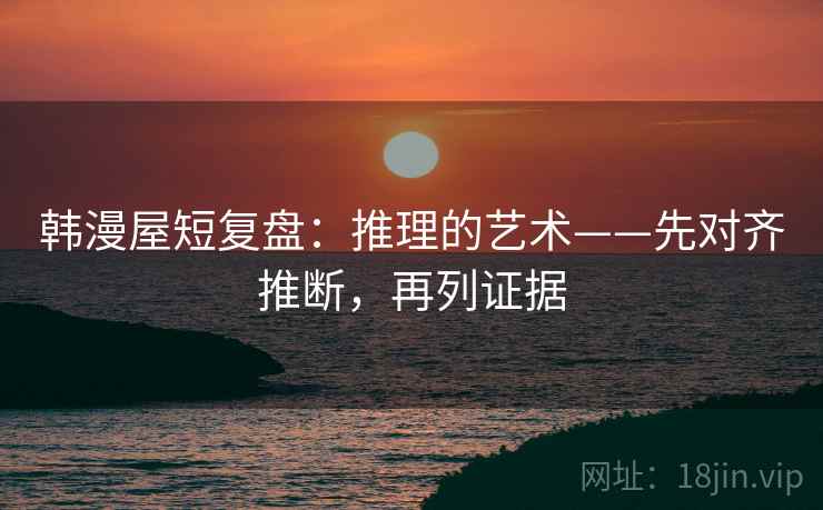 韩漫屋短复盘：推理的艺术——先对齐推断，再列证据