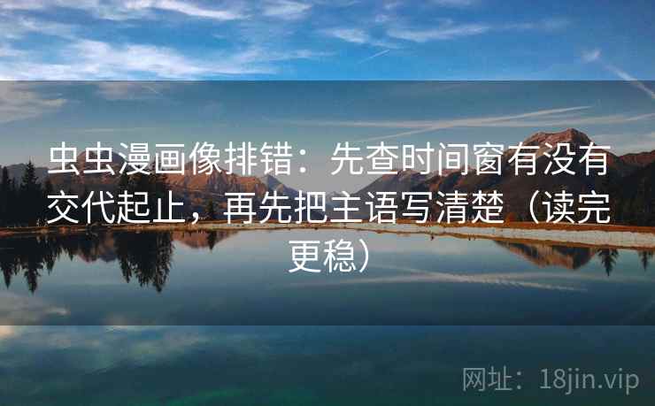 虫虫漫画像排错：先查时间窗有没有交代起止，再先把主语写清楚（读完更稳）