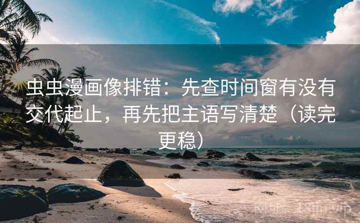 虫虫漫画像排错：先查时间窗有没有交代起止，再先把主语写清楚（读完更稳）