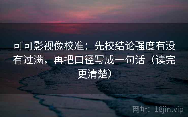 可可影视像校准：先校结论强度有没有过满，再把口径写成一句话（读完更清楚）