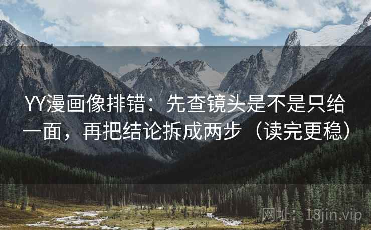 YY漫画像排错：先查镜头是不是只给一面，再把结论拆成两步（读完更稳）
