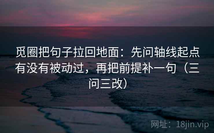 觅圈把句子拉回地面：先问轴线起点有没有被动过，再把前提补一句（三问三改）  第2张