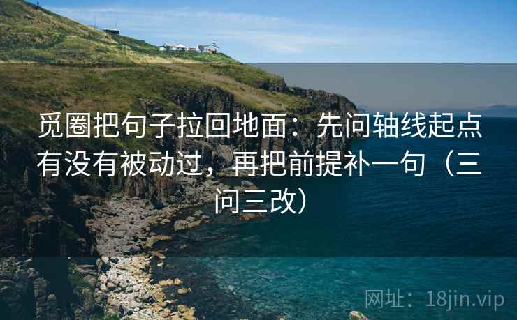 觅圈把句子拉回地面：先问轴线起点有没有被动过，再把前提补一句（三问三改）