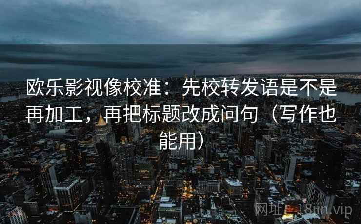 欧乐影视像校准：先校转发语是不是再加工，再把标题改成问句（写作也能用）