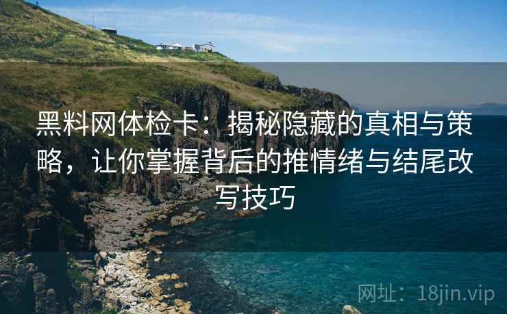 黑料网体检卡：揭秘隐藏的真相与策略，让你掌握背后的推情绪与结尾改写技巧