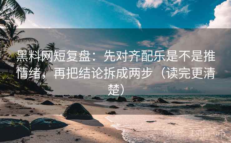 黑料网短复盘：先对齐配乐是不是推情绪，再把结论拆成两步（读完更清楚）