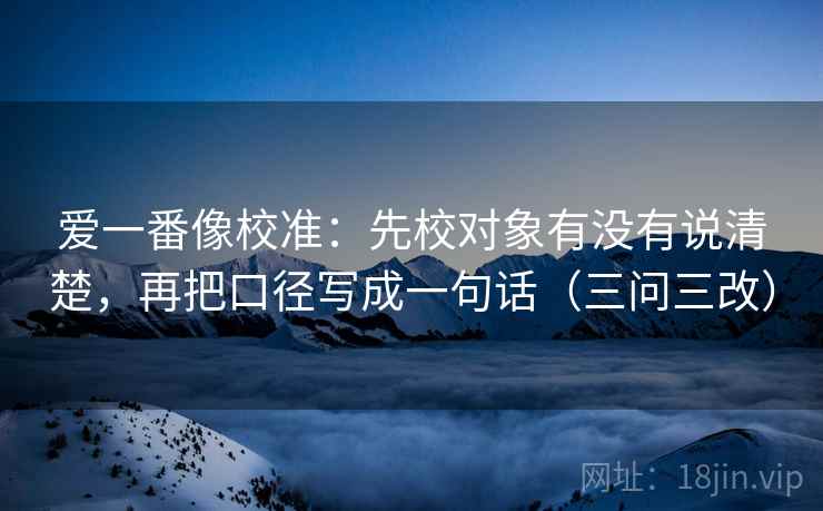 爱一番像校准：先校对象有没有说清楚，再把口径写成一句话（三问三改）