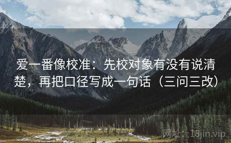 爱一番像校准：先校对象有没有说清楚，再把口径写成一句话（三问三改）