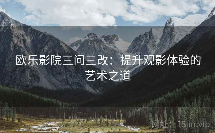 欧乐影院三问三改：提升观影体验的艺术之道