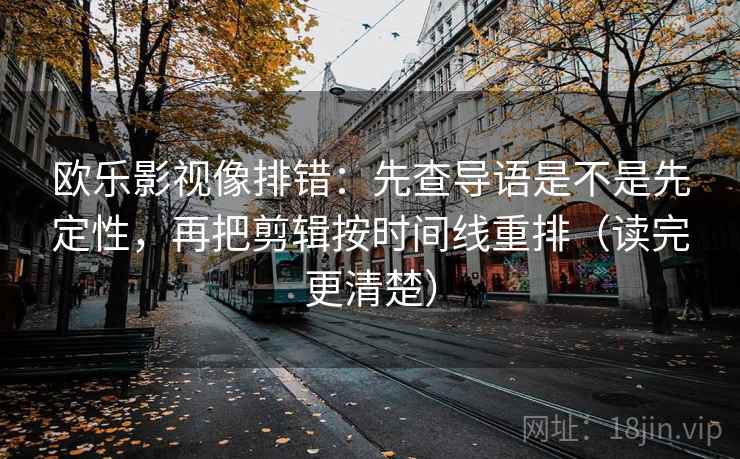 欧乐影视像排错：先查导语是不是先定性，再把剪辑按时间线重排（读完更清楚）