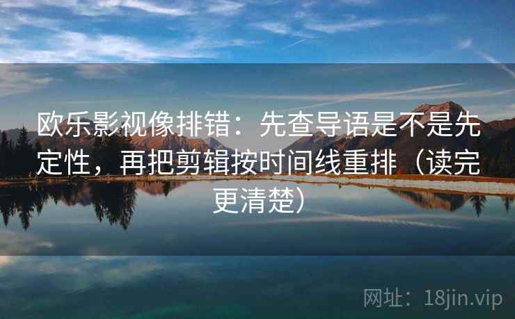 欧乐影视像排错：先查导语是不是先定性，再把剪辑按时间线重排（读完更清楚）