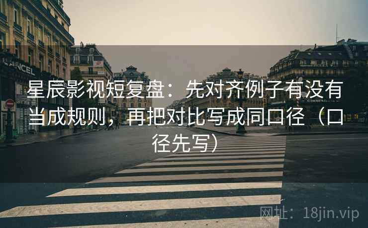 星辰影视短复盘：先对齐例子有没有当成规则，再把对比写成同口径（口径先写）