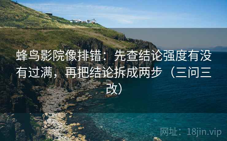 蜂鸟影院像排错：先查结论强度有没有过满，再把结论拆成两步（三问三改）