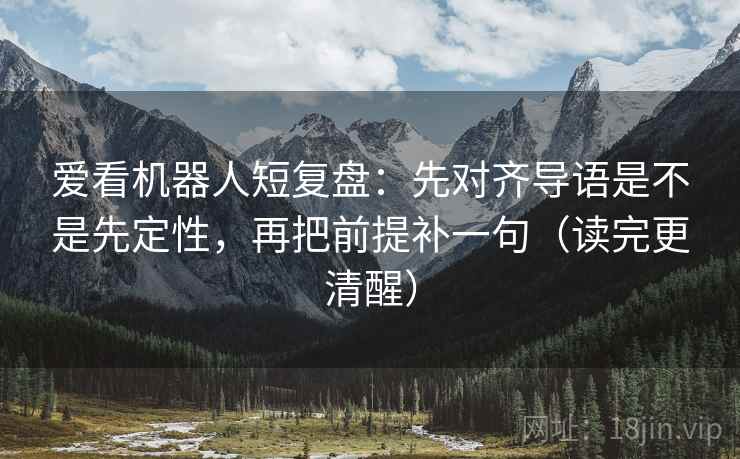 爱看机器人短复盘：先对齐导语是不是先定性，再把前提补一句（读完更清醒）