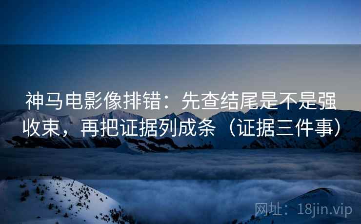 神马电影像排错：先查结尾是不是强收束，再把证据列成条（证据三件事）