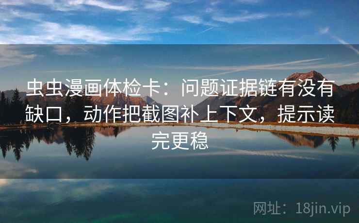 虫虫漫画体检卡：问题证据链有没有缺口，动作把截图补上下文，提示读完更稳