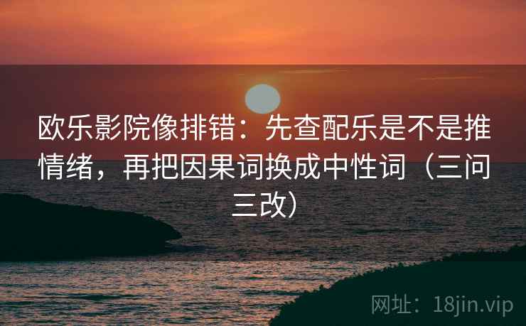 欧乐影院像排错：先查配乐是不是推情绪，再把因果词换成中性词（三问三改）